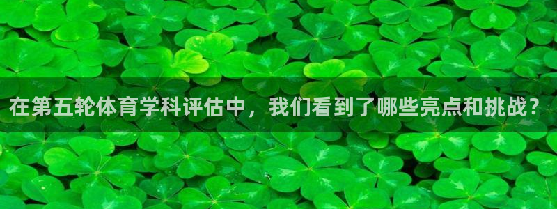 在第五轮体育学科评估中，我们看到了哪些亮点和挑战？