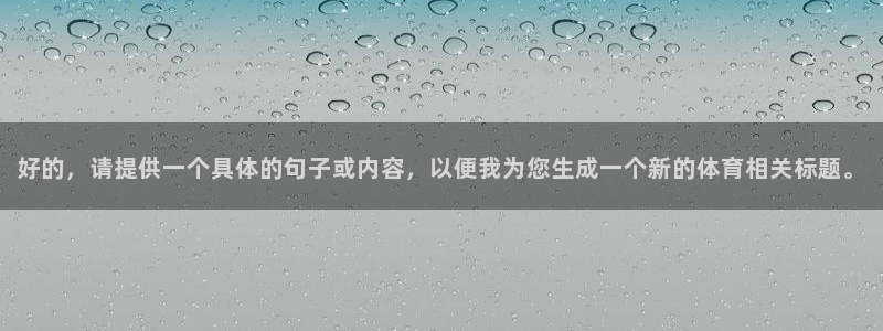 捷报比分手机版版本：好的，请提供一个具体的句子或内容，以便我为您生成一个新的体育相关标题。