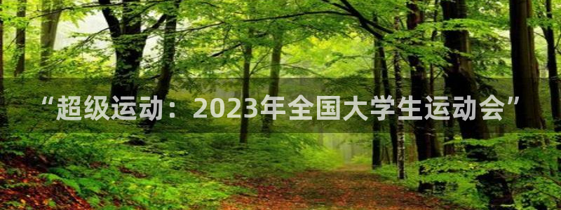 网球比分捷报比分网：“超级运动：2023年全国大学生运动会”